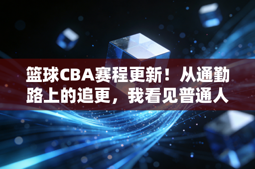 篮球CBA赛程更新!从通勤路上的追更,我看见普通人藏在篮球里的热血 篮球CBA赛程更新!从通勤路上的追更,我看见普通人藏在篮球里的热血