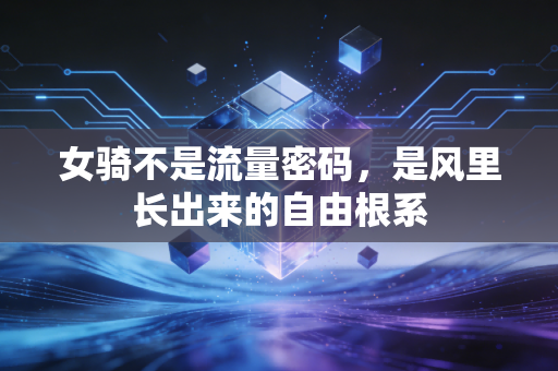 女骑不是流量密码,是风里长出来的自由根系 女骑不是流量密码,是风里长出来的自由根系