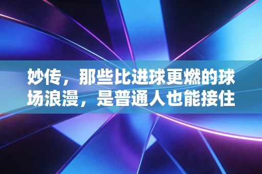 妙传，那些比进球更燃的球场浪漫，是普通人也能接住的生活助攻