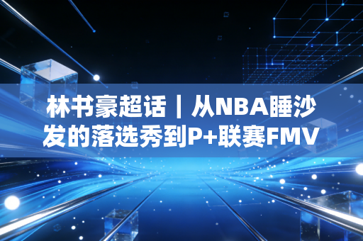 林书豪超话|从NBA睡沙发的落选秀到P+联赛FMVP,35岁的他活成了黄种人篮球的光 林书豪超话|从NBA睡沙发的落选秀到P+联赛FMVP,35岁的他活成了黄种人篮球的光