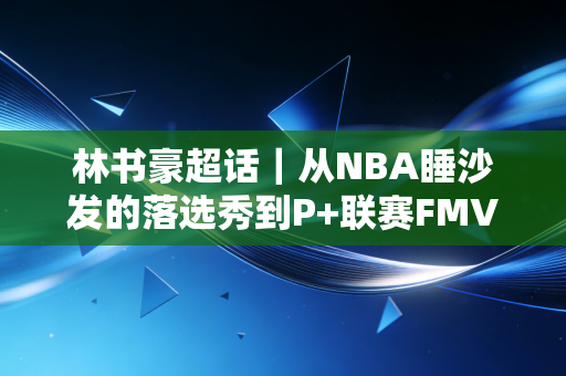 林书豪超话｜从NBA睡沙发的落选秀到P+联赛FMVP，35岁的他活成了黄种人篮球的光