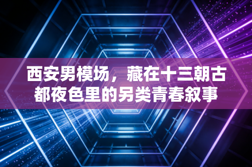 西安男模场,藏在十三朝古都夜色里的另类青春叙事 西安男模场,藏在十三朝古都夜色里的另类青春叙事