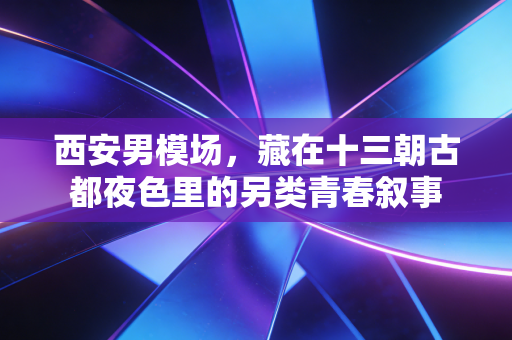 西安男模场，藏在十三朝古都夜色里的另类青春叙事