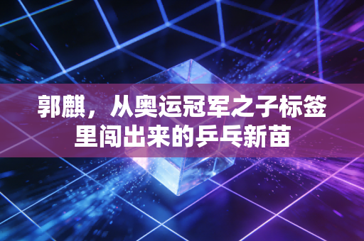郭麒，从奥运冠军之子标签里闯出来的乒乓新苗