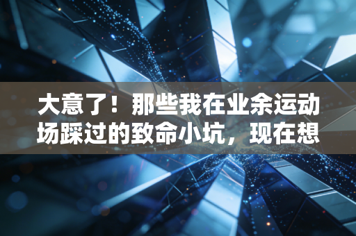 大意了!那些我在业余运动场踩过的致命小坑,现在想起来还后怕 大意了!那些我在业余运动场踩过的致命小坑,现在想起来还后怕