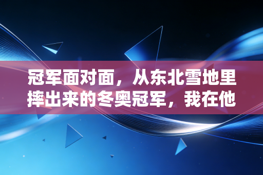 冠军面对面，从东北雪地里摔出来的冬奥冠军，我在他老家雪场啃了三串烤冷面