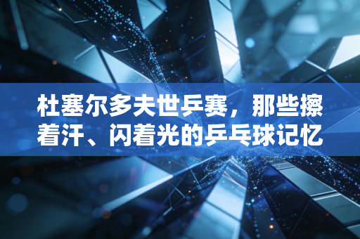 杜塞尔多夫世乒赛,那些擦着汗、闪着光的乒乓球记忆,是我和我爸半辈子的共同暗号 杜塞尔多夫世乒赛,那些擦着汗、闪着光的乒乓球记忆,是我和我爸半辈子的共同暗号