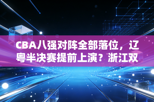 CBA八强对阵全部落位,辽粤半决赛提前上演?浙江双雄搅局,这届季后赛爽点拉满 CBA八强对阵全部落位,辽粤半决赛提前上演?浙江双雄搅局,这届季后赛爽点拉满
