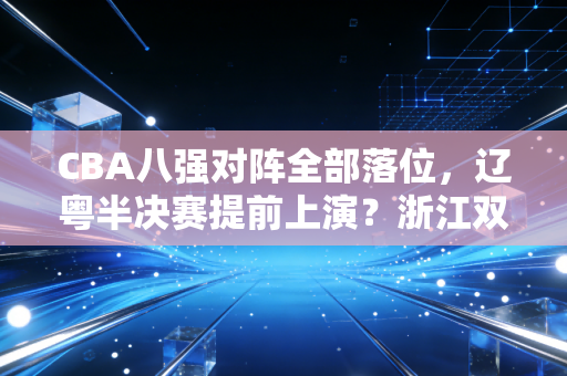 CBA八强对阵全部落位，辽粤半决赛提前上演？浙江双雄搅局，这届季后赛爽点拉满