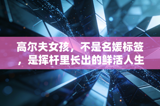 高尔夫女孩，不是名媛标签，是挥杆里长出的鲜活人生