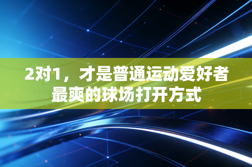 2对1,才是普通运动爱好者最爽的球场打开方式 2对1,才是普通运动爱好者最爽的球场打开方式