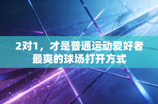 2对1,才是普通运动爱好者最爽的球场打开方式 2对1,才是普通运动爱好者最爽的球场打开方式