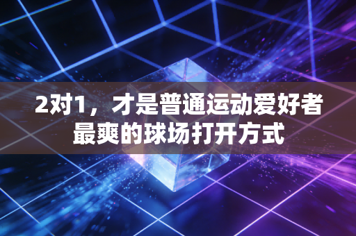 2对1，才是普通运动爱好者最爽的球场打开方式