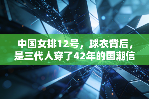 中国女排12号，球衣背后，是三代人穿了42年的国潮信仰