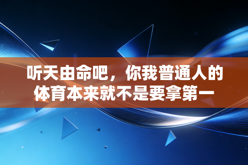 听天由命吧，你我普通人的体育本来就不是要拿第一
