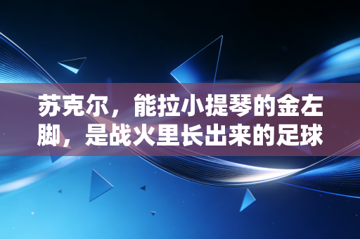 苏克尔,能拉小提琴的金左脚,是战火里长出来的足球信仰 苏克尔,能拉小提琴的金左脚,是战火里长出来的足球信仰