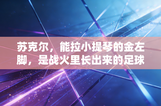 苏克尔，能拉小提琴的金左脚，是战火里长出来的足球信仰