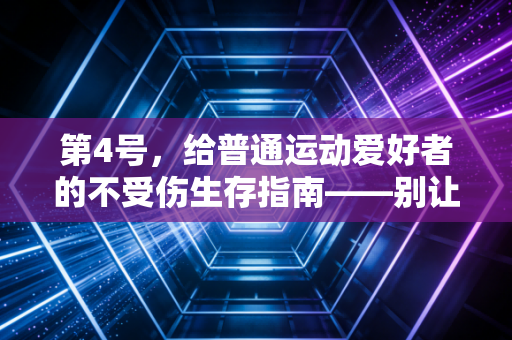 第4号,给普通运动爱好者的不受伤生存指南——别让健身变伤身 第4号,给普通运动爱好者的不受伤生存指南——别让健身变伤身