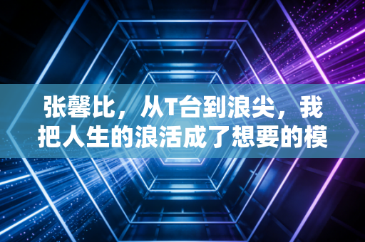张馨比,从T台到浪尖,我把人生的浪活成了想要的模样 张馨比,从T台到浪尖,我把人生的浪活成了想要的模样