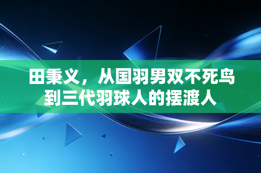 田秉义,从国羽男双不死鸟到三代羽球人的摆渡人 田秉义,从国羽男双不死鸟到三代羽球人的摆渡人