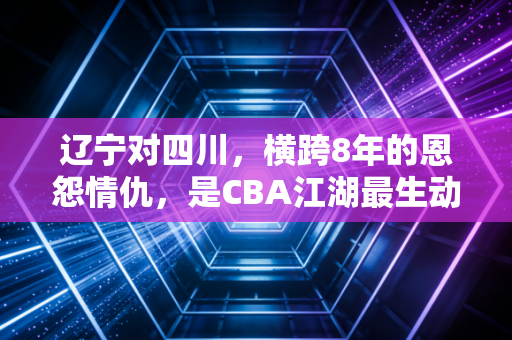 辽宁对四川，横跨8年的恩怨情仇，是CBA江湖最生动的成人童话