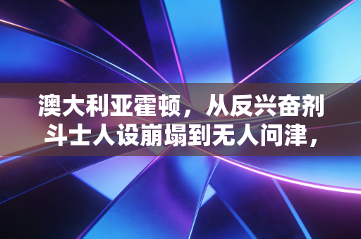 澳大利亚霍顿,从反兴奋剂斗士人设崩塌到无人问津,体育赛场最该拼的从来不是嘴 澳大利亚霍顿,从反兴奋剂斗士人设崩塌到无人问津,体育赛场最该拼的从来不是嘴