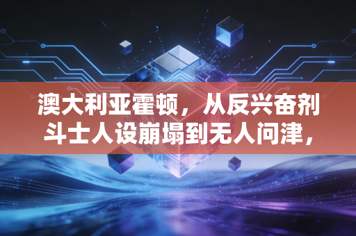 澳大利亚霍顿，从反兴奋剂斗士人设崩塌到无人问津，体育赛场最该拼的从来不是嘴