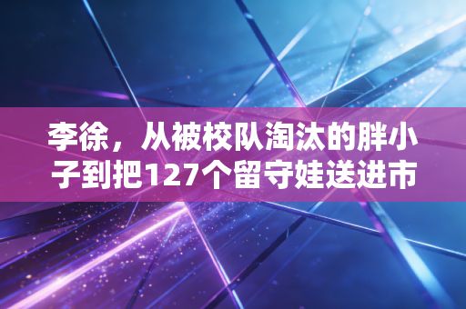 李徐，从被校队淘汰的胖小子到把127个留守娃送进市运会赛场的体育摆渡人