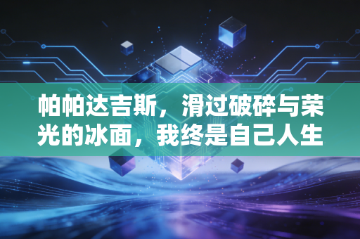 帕帕达吉斯,滑过破碎与荣光的冰面,我终是自己人生的编舞师 帕帕达吉斯,滑过破碎与荣光的冰面,我终是自己人生的编舞师