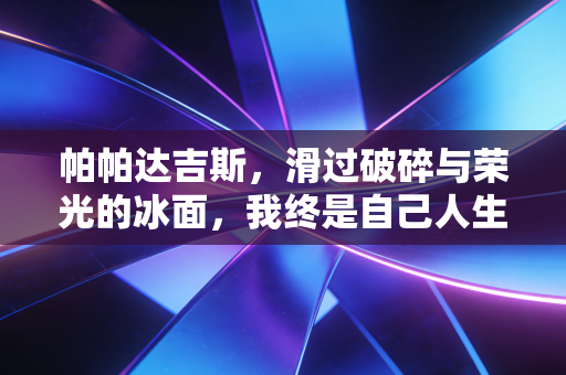 帕帕达吉斯,滑过破碎与荣光的冰面,我终是自己人生的编舞师 帕帕达吉斯,滑过破碎与荣光的冰面,我终是自己人生的编舞师