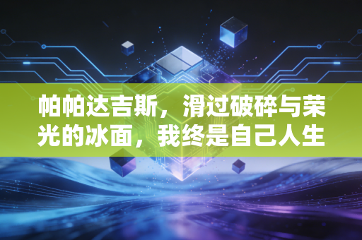 帕帕达吉斯，滑过破碎与荣光的冰面，我终是自己人生的编舞师