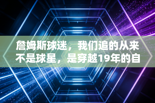 詹姆斯球迷,我们追的从来不是球星,是穿越19年的自己 詹姆斯球迷,我们追的从来不是球星,是穿越19年的自己