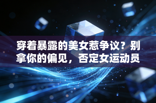 穿着暴露的美女惹争议?别拿你的偏见,否定女运动员在赛场的所有努力 穿着暴露的美女惹争议?别拿你的偏见,否定女运动员在赛场的所有努力