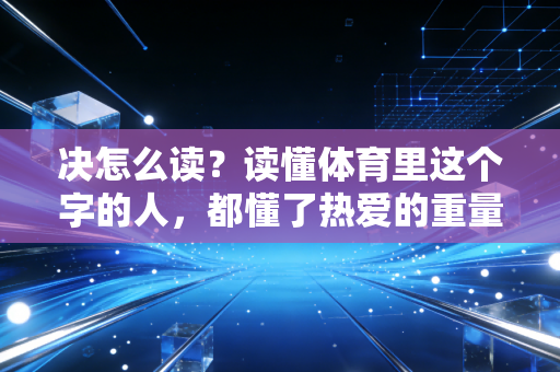 决怎么读?读懂体育里这个字的人,都懂了热爱的重量 决怎么读?读懂体育里这个字的人,都懂了热爱的重量