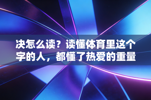 决怎么读？读懂体育里这个字的人，都懂了热爱的重量