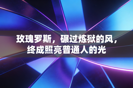 玫瑰罗斯,碾过炼狱的风,终成照亮普通人的光 玫瑰罗斯,碾过炼狱的风,终成照亮普通人的光