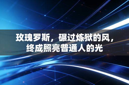 玫瑰罗斯,碾过炼狱的风,终成照亮普通人的光 玫瑰罗斯,碾过炼狱的风,终成照亮普通人的光