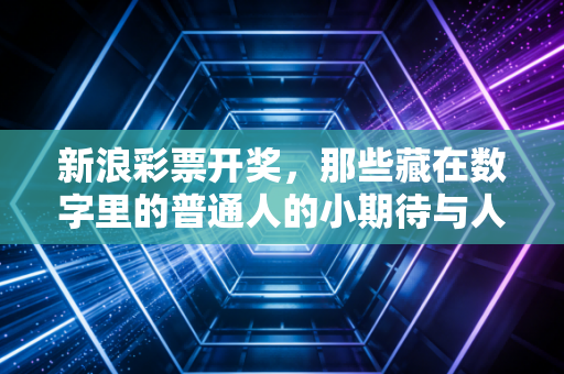 新浪彩票开奖，那些藏在数字里的普通人的小期待与人生感悟