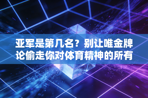 亚军是第几名?别让唯金牌论偷走你对体育精神的所有感知 亚军是第几名?别让唯金牌论偷走你对体育精神的所有感知