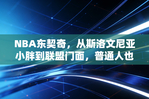NBA东契奇，从斯洛文尼亚小胖到联盟门面，普通人也能从他身上摸到成功的松弛感