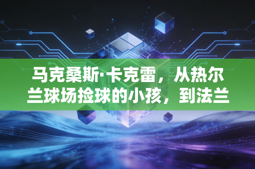 马克桑斯·卡克雷,从热尔兰球场捡球的小孩,到法兰西左路的铜墙铁壁 马克桑斯·卡克雷,从热尔兰球场捡球的小孩,到法兰西左路的铜墙铁壁