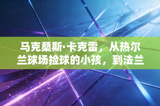 马克桑斯·卡克雷，从热尔兰球场捡球的小孩，到法兰西左路的铜墙铁壁