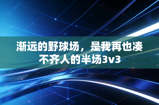 渐远的野球场,是我再也凑不齐人的半场3v3 渐远的野球场,是我再也凑不齐人的半场3v3