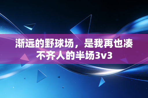 渐远的野球场,是我再也凑不齐人的半场3v3 渐远的野球场,是我再也凑不齐人的半场3v3