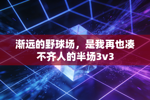渐远的野球场，是我再也凑不齐人的半场3v3