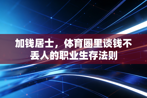 加钱居士，体育圈里谈钱不丢人的职业生存法则