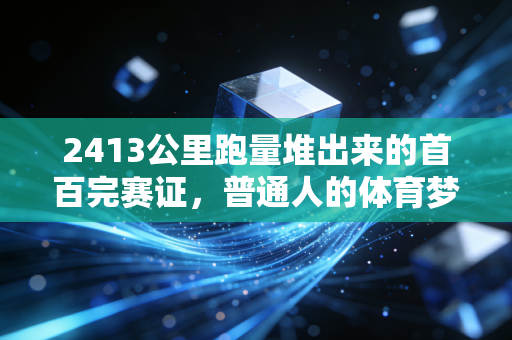2413公里跑量堆出来的首百完赛证,普通人的体育梦从来不需要天赋入场券 2413公里跑量堆出来的首百完赛证,普通人的体育梦从来不需要天赋入场券
