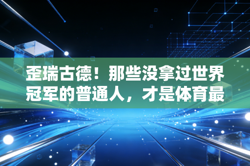 歪瑞古德!那些没拿过世界冠军的普通人,才是体育最该照亮的主角 歪瑞古德!那些没拿过世界冠军的普通人,才是体育最该照亮的主角