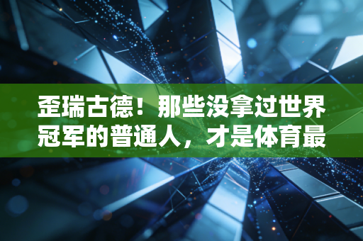 歪瑞古德!那些没拿过世界冠军的普通人,才是体育最该照亮的主角 歪瑞古德!那些没拿过世界冠军的普通人,才是体育最该照亮的主角