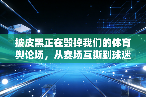 披皮黑正在毁掉我们的体育舆论场,从赛场互撕到球迷圈恶臭,别让热爱变网暴凶器 披皮黑正在毁掉我们的体育舆论场,从赛场互撕到球迷圈恶臭,别让热爱变网暴凶器